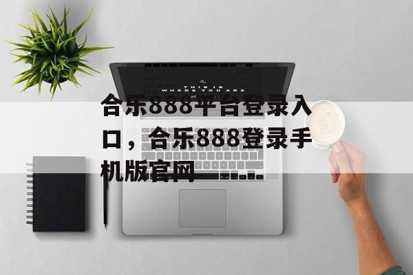 合乐888平台登录入口，合乐888登录手机版官网