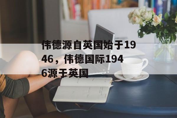 伟德源自英国始于1946，伟德国际1946源于英国